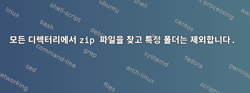 모든 디렉터리에서 zip 파일을 찾고 특정 폴더는 제외합니다.