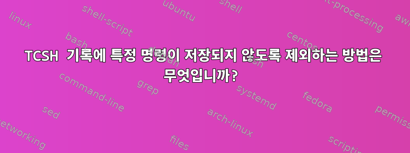 TCSH 기록에 특정 명령이 저장되지 않도록 제외하는 방법은 무엇입니까?