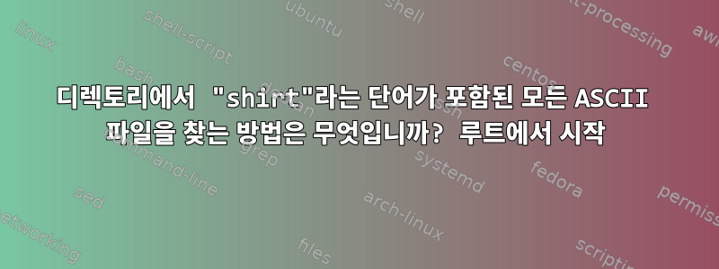 디렉토리에서 "shirt"라는 단어가 포함된 모든 ASCII 파일을 찾는 방법은 무엇입니까? 루트에서 시작