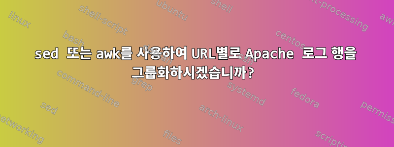 sed 또는 awk를 사용하여 URL별로 Apache 로그 행을 그룹화하시겠습니까?