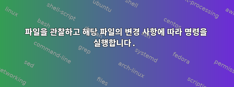 파일을 관찰하고 해당 파일의 변경 사항에 따라 명령을 실행합니다.