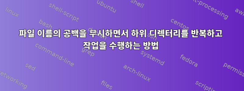 파일 이름의 공백을 무시하면서 하위 디렉터리를 반복하고 작업을 수행하는 방법