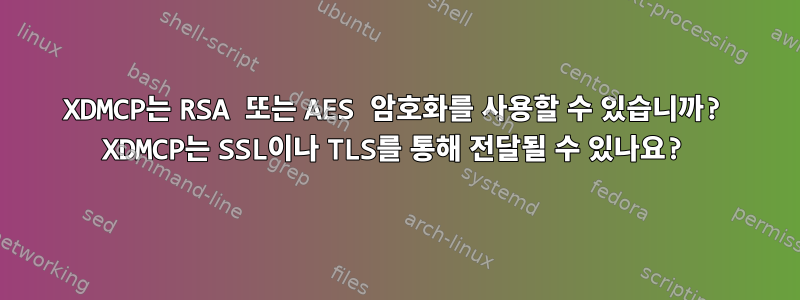 XDMCP는 RSA 또는 AES 암호화를 사용할 수 있습니까? XDMCP는 SSL이나 TLS를 통해 전달될 수 있나요?