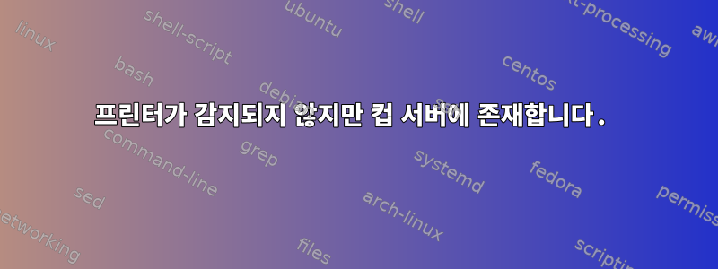 프린터가 감지되지 않지만 컵 서버에 존재합니다.