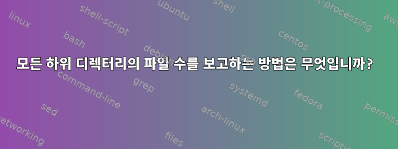 모든 하위 디렉터리의 파일 수를 보고하는 방법은 무엇입니까?