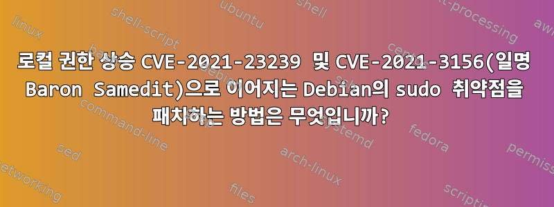 로컬 권한 상승 CVE-2021-23239 및 CVE-2021-3156(일명 Baron Samedit)으로 이어지는 Debian의 sudo 취약점을 패치하는 방법은 무엇입니까?