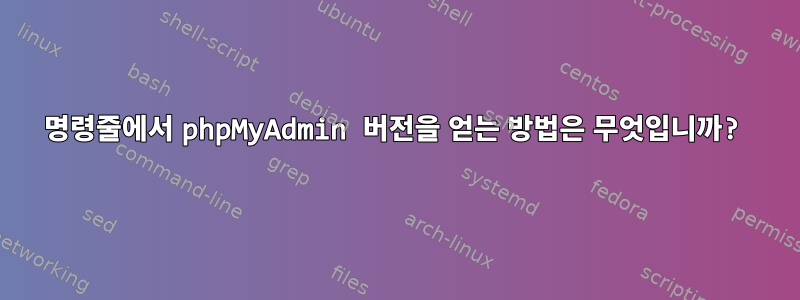 명령줄에서 phpMyAdmin 버전을 얻는 방법은 무엇입니까?