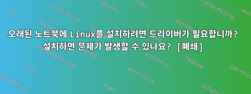 오래된 노트북에 Linux를 설치하려면 드라이버가 필요합니까? 설치하면 문제가 발생할 수 있나요? [폐쇄]