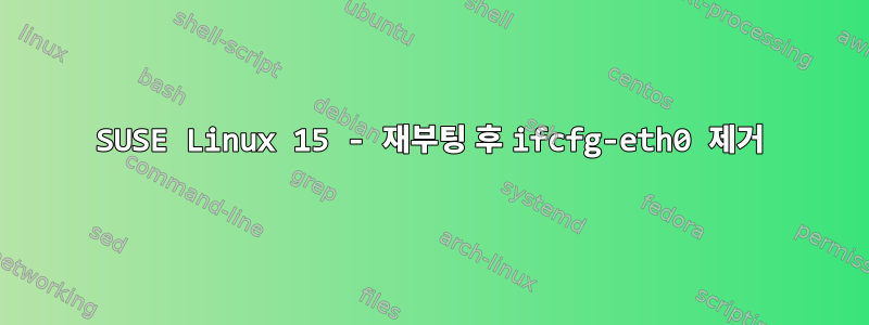 SUSE Linux 15 - 재부팅 후 ifcfg-eth0 제거