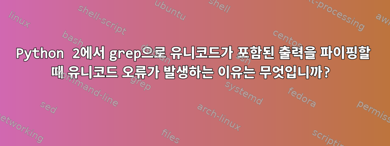 Python 2에서 grep으로 유니코드가 포함된 출력을 파이핑할 때 유니코드 오류가 발생하는 이유는 무엇입니까?