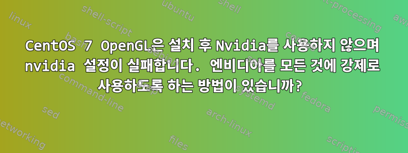 CentOS 7 OpenGL은 설치 후 Nvidia를 사용하지 않으며 nvidia 설정이 실패합니다. 엔비디아를 모든 것에 강제로 사용하도록 하는 방법이 있습니까?