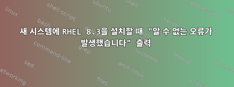 새 시스템에 RHEL 8.3을 설치할 때 "알 수 없는 오류가 발생했습니다" 출력