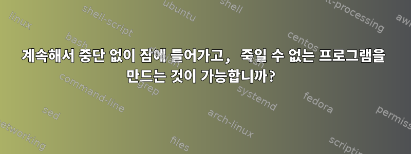 계속해서 중단 없이 잠에 들어가고, 죽일 수 없는 프로그램을 만드는 것이 가능합니까?