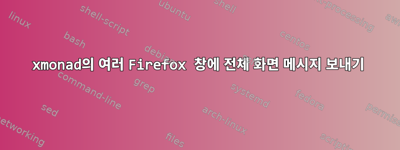 xmonad의 여러 Firefox 창에 전체 화면 메시지 보내기