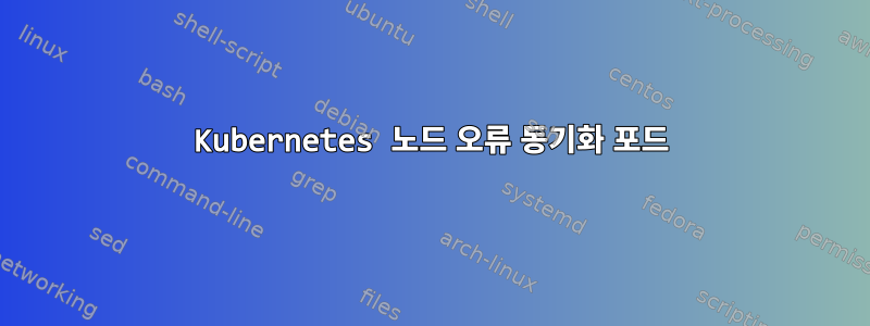 Kubernetes 노드 오류 동기화 포드