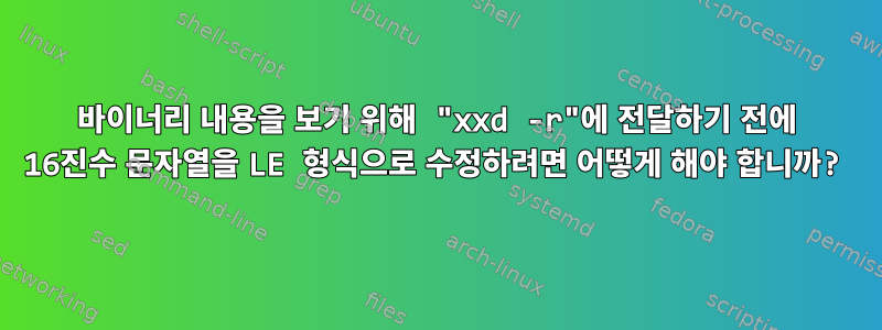 바이너리 내용을 보기 위해 "xxd -r"에 전달하기 전에 16진수 문자열을 LE 형식으로 수정하려면 어떻게 해야 합니까?