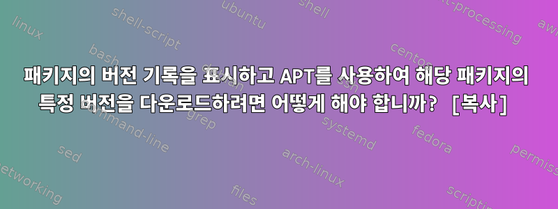 패키지의 버전 기록을 표시하고 APT를 사용하여 해당 패키지의 특정 버전을 다운로드하려면 어떻게 해야 합니까? [복사]