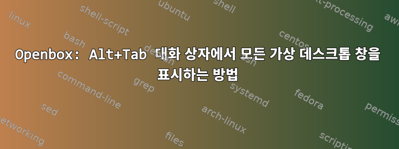 Openbox: Alt+Tab 대화 상자에서 모든 가상 데스크톱 창을 표시하는 방법