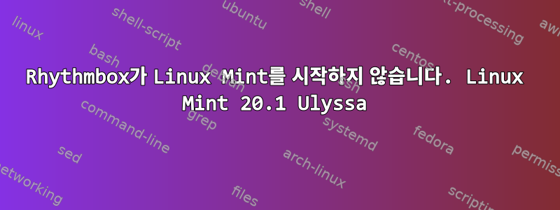 Rhythmbox가 Linux Mint를 시작하지 않습니다. Linux Mint 20.1 Ulyssa