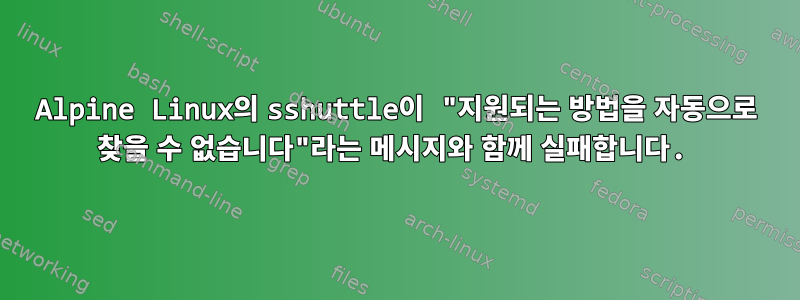 Alpine Linux의 sshuttle이 "지원되는 방법을 자동으로 찾을 수 없습니다"라는 메시지와 함께 실패합니다.