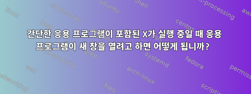 간단한 응용 프로그램이 포함된 X가 실행 중일 때 응용 프로그램이 새 창을 열려고 하면 어떻게 됩니까?