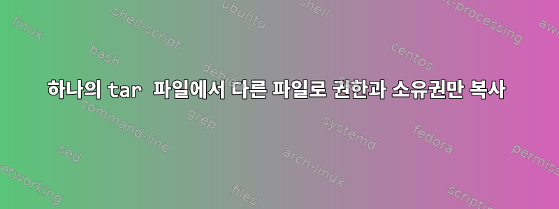 하나의 tar 파일에서 다른 파일로 권한과 소유권만 복사