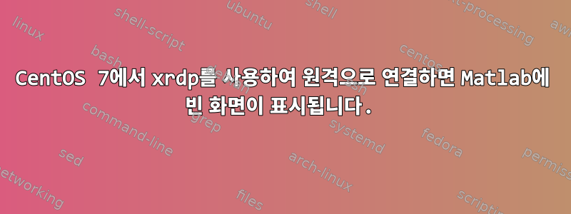 CentOS 7에서 xrdp를 사용하여 원격으로 연결하면 Matlab에 빈 화면이 표시됩니다.