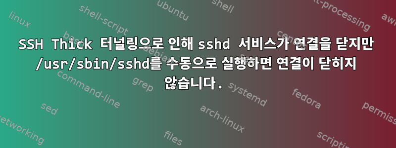 SSH Thick 터널링으로 인해 sshd 서비스가 연결을 닫지만 /usr/sbin/sshd를 수동으로 실행하면 연결이 닫히지 않습니다.