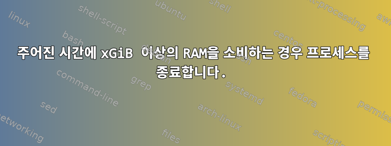 주어진 시간에 xGiB 이상의 RAM을 소비하는 경우 프로세스를 종료합니다.