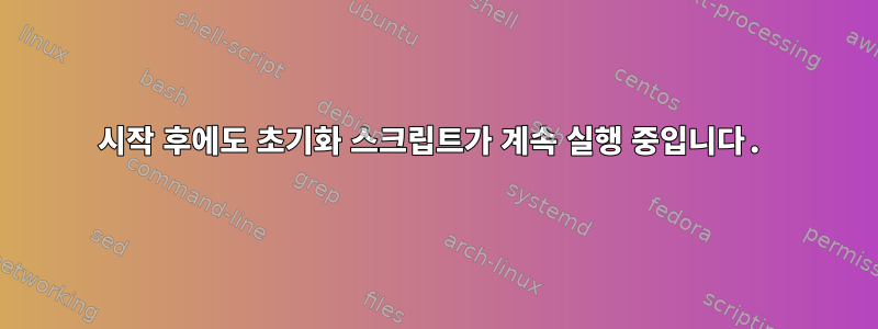 시작 후에도 초기화 스크립트가 계속 실행 중입니다.