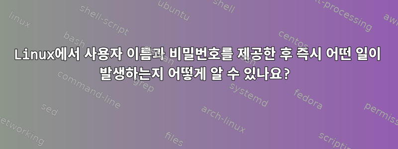 Linux에서 사용자 이름과 비밀번호를 제공한 후 즉시 어떤 일이 발생하는지 어떻게 알 수 있나요?