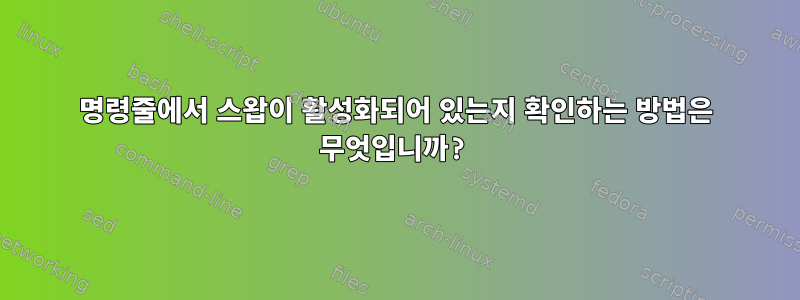 명령줄에서 스왑이 활성화되어 있는지 확인하는 방법은 무엇입니까?