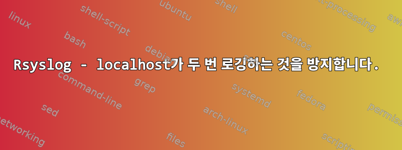 Rsyslog - localhost가 두 번 로깅하는 것을 방지합니다.