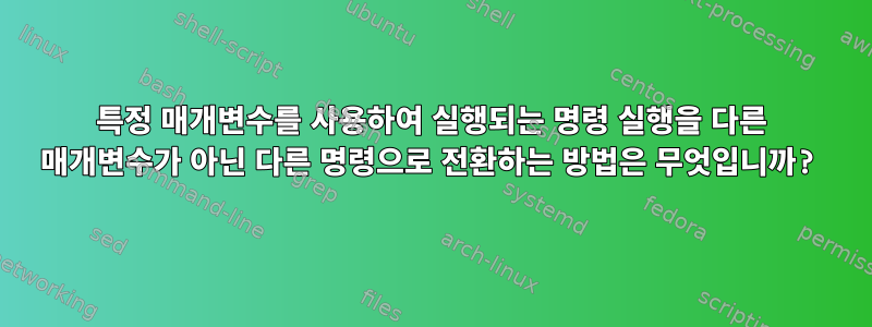 특정 매개변수를 사용하여 실행되는 명령 실행을 다른 매개변수가 아닌 다른 명령으로 전환하는 방법은 무엇입니까?