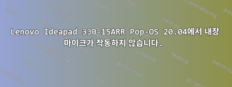 Lenovo Ideapad 330-15ARR Pop-OS 20.04에서 내장 마이크가 작동하지 않습니다.