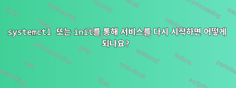 systemctl 또는 init를 통해 서비스를 다시 시작하면 어떻게 되나요?