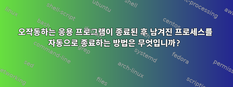 오작동하는 응용 프로그램이 종료된 후 남겨진 프로세스를 자동으로 종료하는 방법은 무엇입니까?