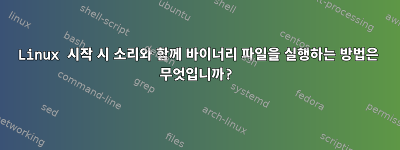 Linux 시작 시 소리와 함께 바이너리 파일을 실행하는 방법은 무엇입니까?