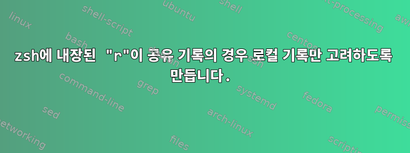 zsh에 내장된 "r"이 공유 기록의 경우 로컬 기록만 고려하도록 만듭니다.