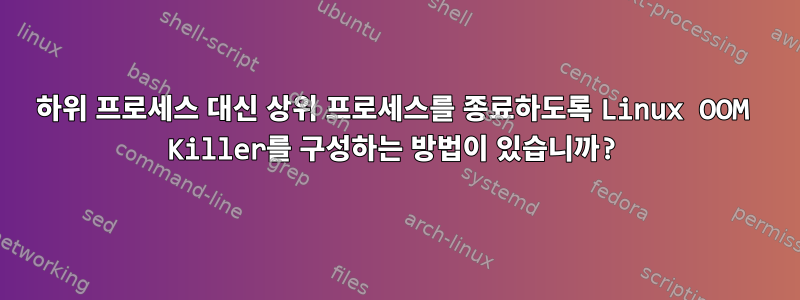 하위 프로세스 대신 상위 프로세스를 종료하도록 Linux OOM Killer를 구성하는 방법이 있습니까?