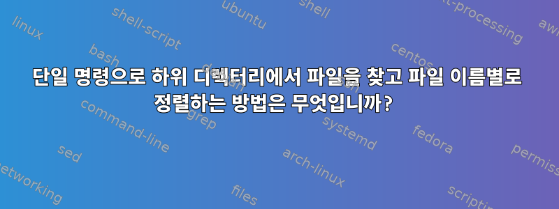 단일 명령으로 하위 디렉터리에서 파일을 찾고 파일 이름별로 정렬하는 방법은 무엇입니까?