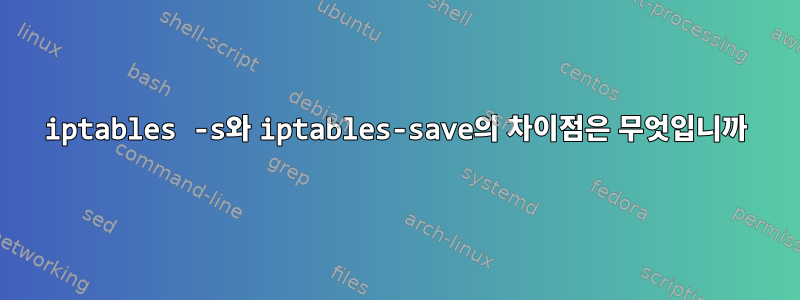 iptables -s와 iptables-save의 차이점은 무엇입니까