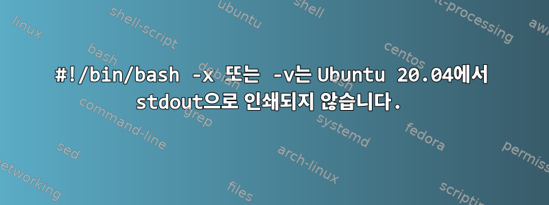 #!/bin/bash -x 또는 -v는 Ubuntu 20.04에서 stdout으로 인쇄되지 않습니다.