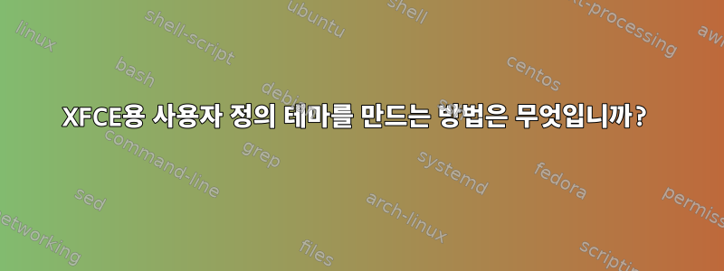 XFCE용 사용자 정의 테마를 만드는 방법은 무엇입니까?