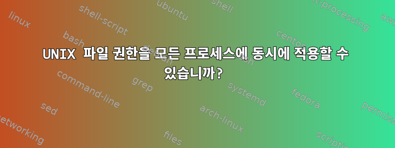 UNIX 파일 권한을 모든 프로세스에 동시에 적용할 수 있습니까?