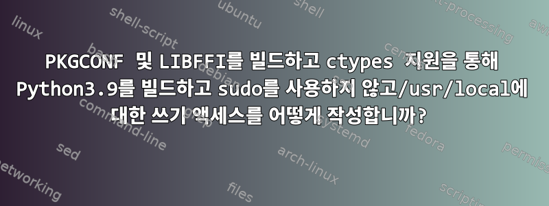 PKGCONF 및 LIBFFI를 빌드하고 ctypes 지원을 통해 Python3.9를 빌드하고 sudo를 사용하지 않고/usr/local에 대한 쓰기 액세스를 어떻게 작성합니까?