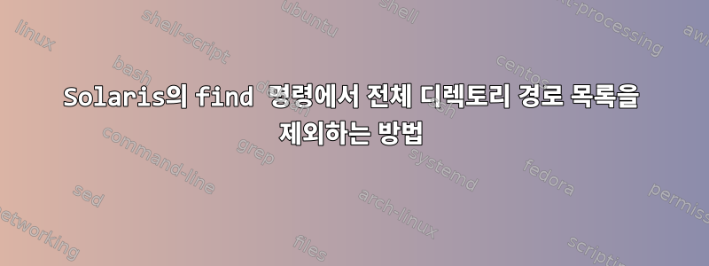 Solaris의 find 명령에서 전체 디렉토리 경로 목록을 제외하는 방법