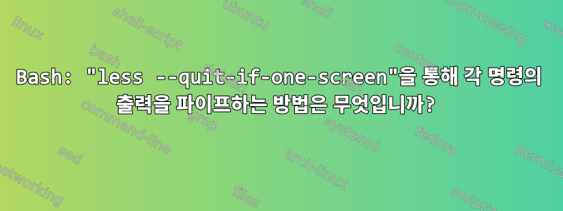 Bash: "less --quit-if-one-screen"을 통해 각 명령의 출력을 파이프하는 방법은 무엇입니까?