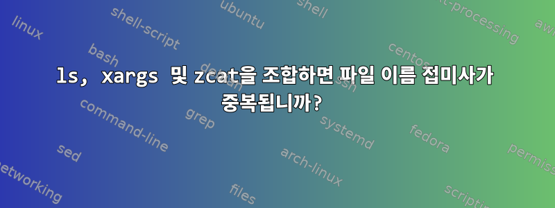 ls, xargs 및 zcat을 조합하면 파일 이름 접미사가 중복됩니까?