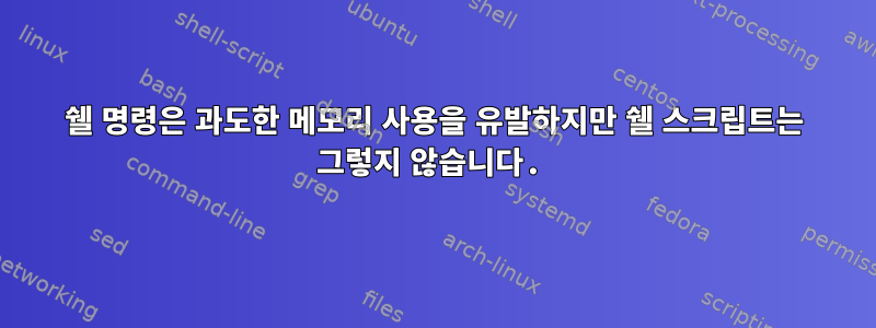 쉘 명령은 과도한 메모리 사용을 유발하지만 쉘 스크립트는 그렇지 않습니다.